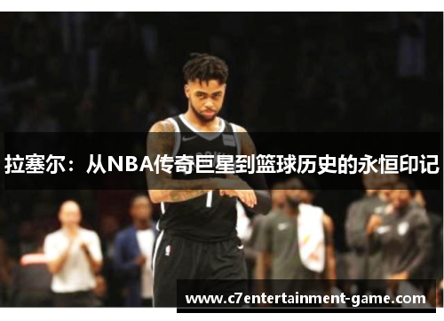 拉塞尔：从NBA传奇巨星到篮球历史的永恒印记